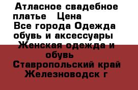 Атласное свадебное платье › Цена ­ 20 000 - Все города Одежда, обувь и аксессуары » Женская одежда и обувь   . Ставропольский край,Железноводск г.